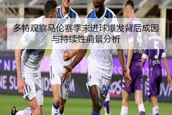 多特观察马伦赛季末进球爆发背后成因与持续性前景分析