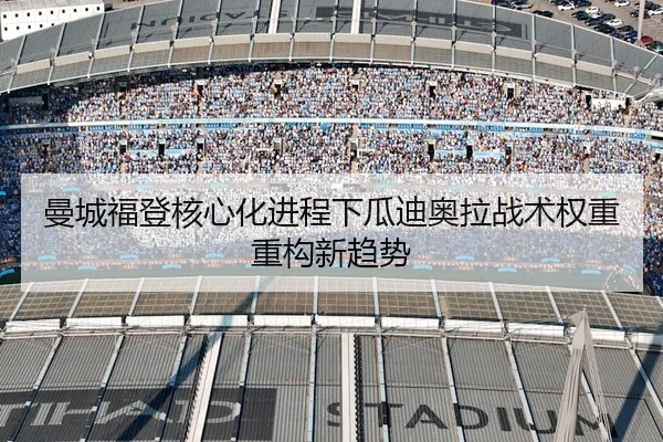 曼城福登核心化进程下瓜迪奥拉战术权重重构新趋势