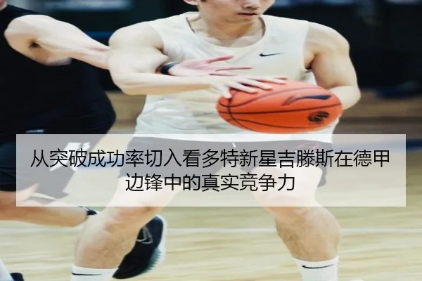 从突破成功率切入看多特新星吉滕斯在德甲边锋中的真实竞争力