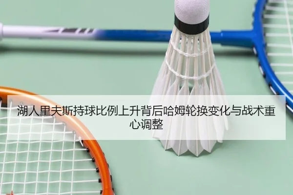 湖人里夫斯持球比例上升背后哈姆轮换变化与战术重心调整