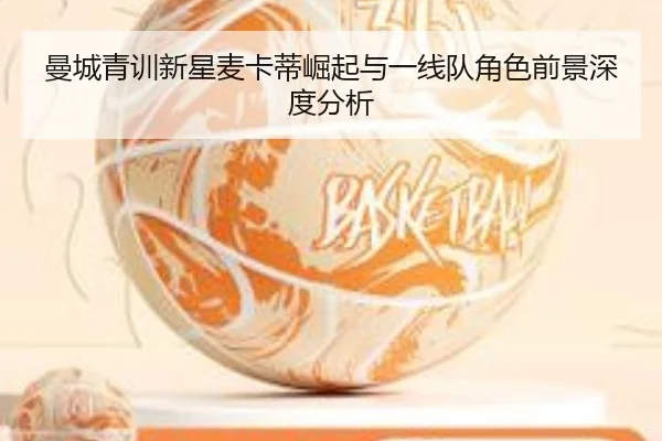 曼城青训新星麦卡蒂崛起与一线队角色前景深度分析