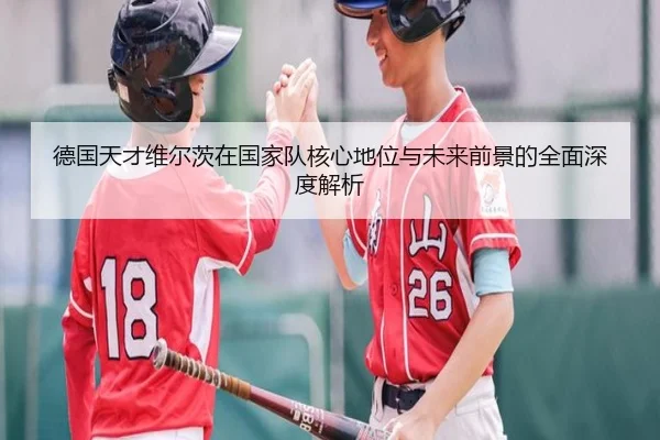德国天才维尔茨在国家队核心地位与未来前景的全面深度解析