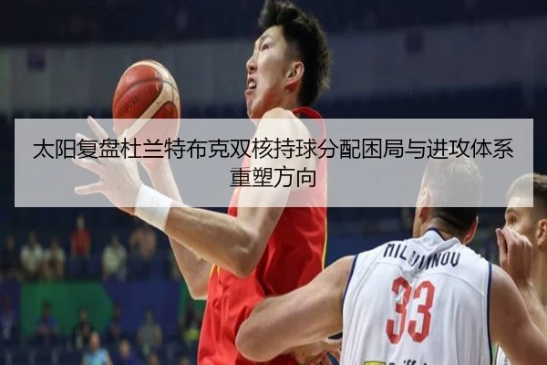太阳复盘杜兰特布克双核持球分配困局与进攻体系重塑方向