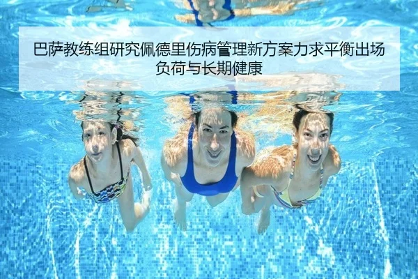 巴萨教练组研究佩德里伤病管理新方案力求平衡出场负荷与长期健康