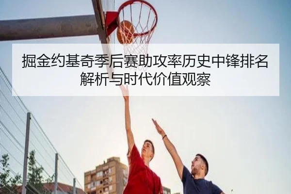 掘金约基奇季后赛助攻率历史中锋排名解析与时代价值观察