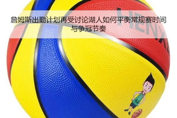 詹姆斯出勤计划再受讨论湖人如何平衡常规赛时间与争冠节奏